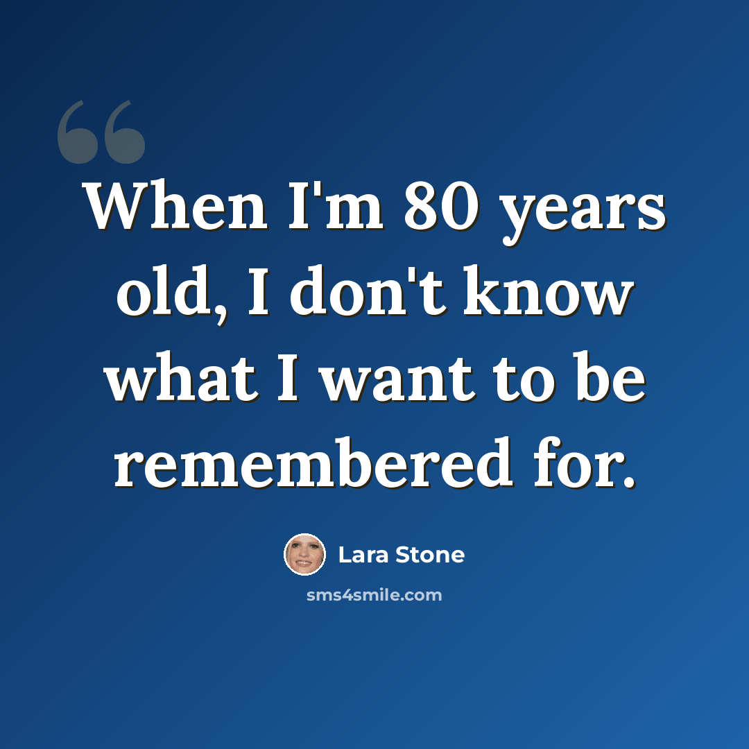 “When I'm 80 years old, I don't know what I want to be remembered for.” quote by Lara Stone