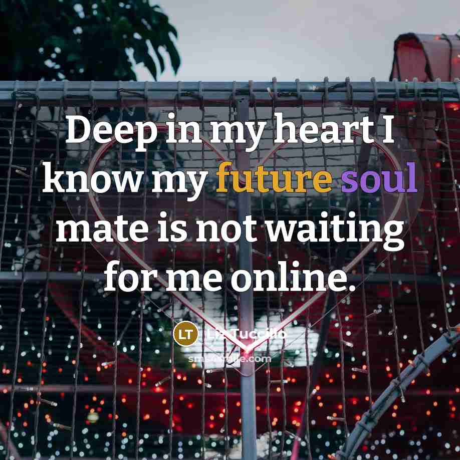“Deep in my heart I know my future soul mate is not waiting for me online.” quote by Liz Tuccillo