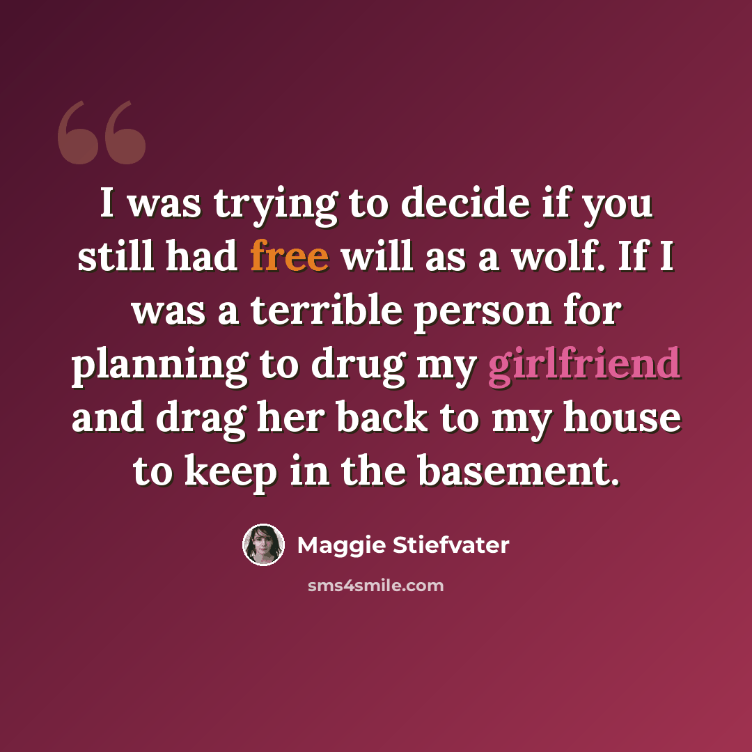 “I was trying to decide if you still had free will as a wolf. If I was a terrible person for planning to drug my girlfriend and drag her back to my house to keep in the basement.” quote by Maggie Stiefvater