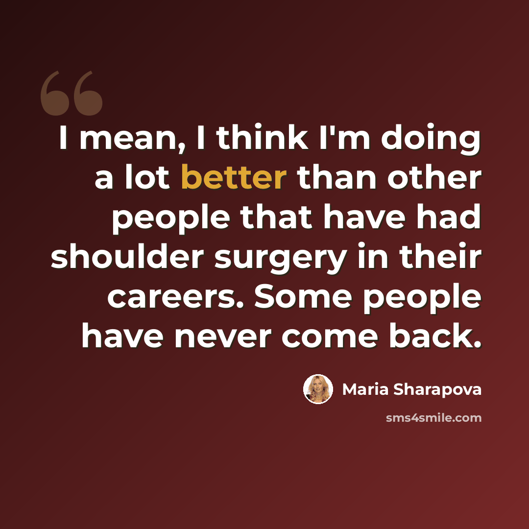 “I mean, I think I'm doing a lot better than other people that have had shoulder surgery in their careers. Some people have never come back.” quote by Maria Sharapova