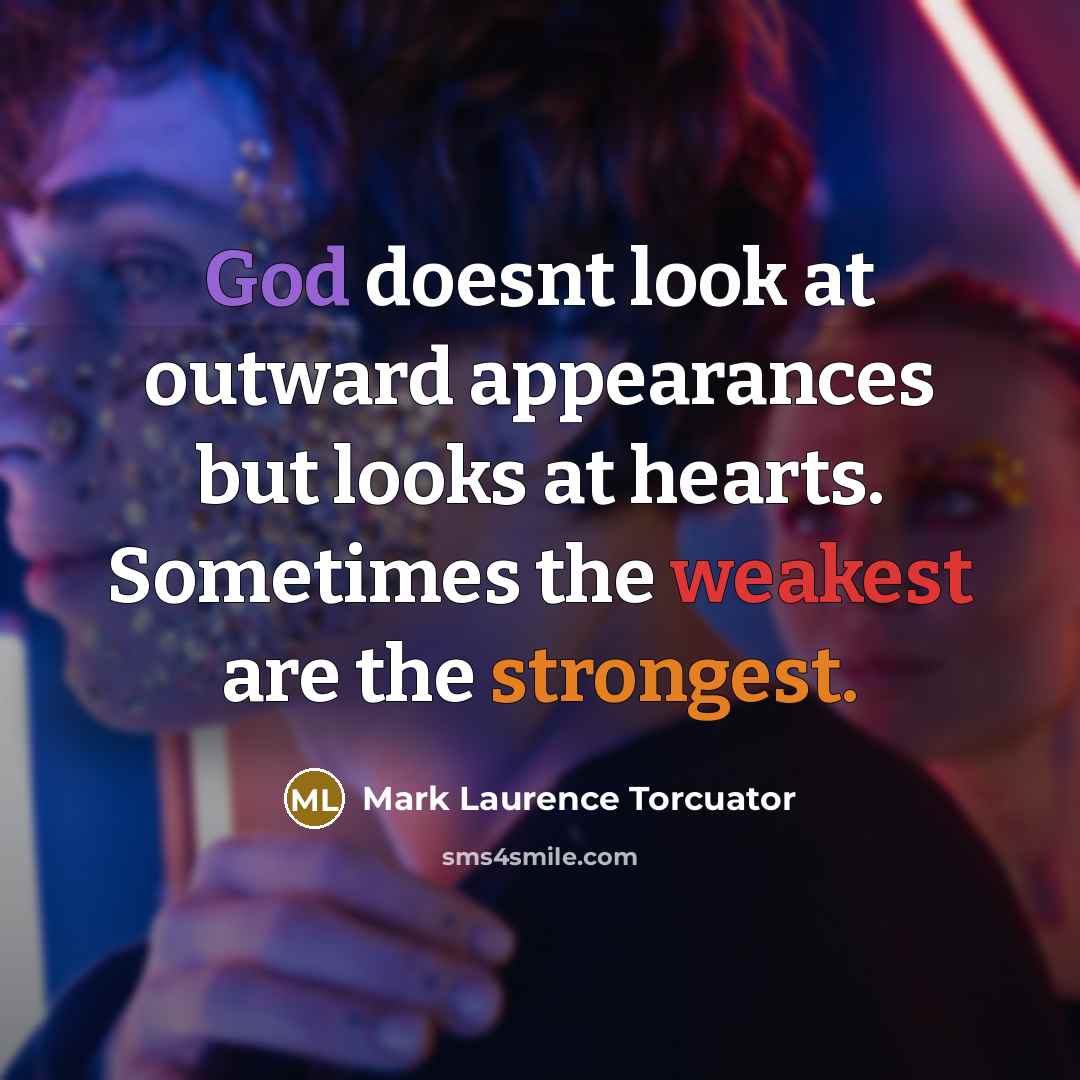 “God doesnt look at outward appearances but looks at hearts. Sometimes the weakest are the strongest.” quote by Mark Laurence Torcuator