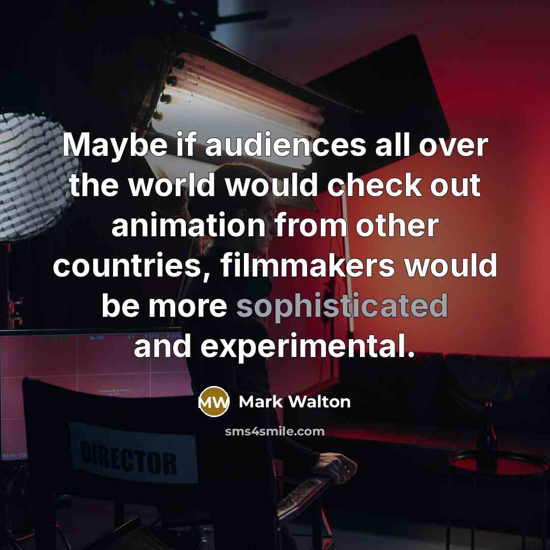 “Maybe if audiences all over the world would check out animation from other countries, filmmakers would be more sophisticated and experimental.” quote by Mark Walton