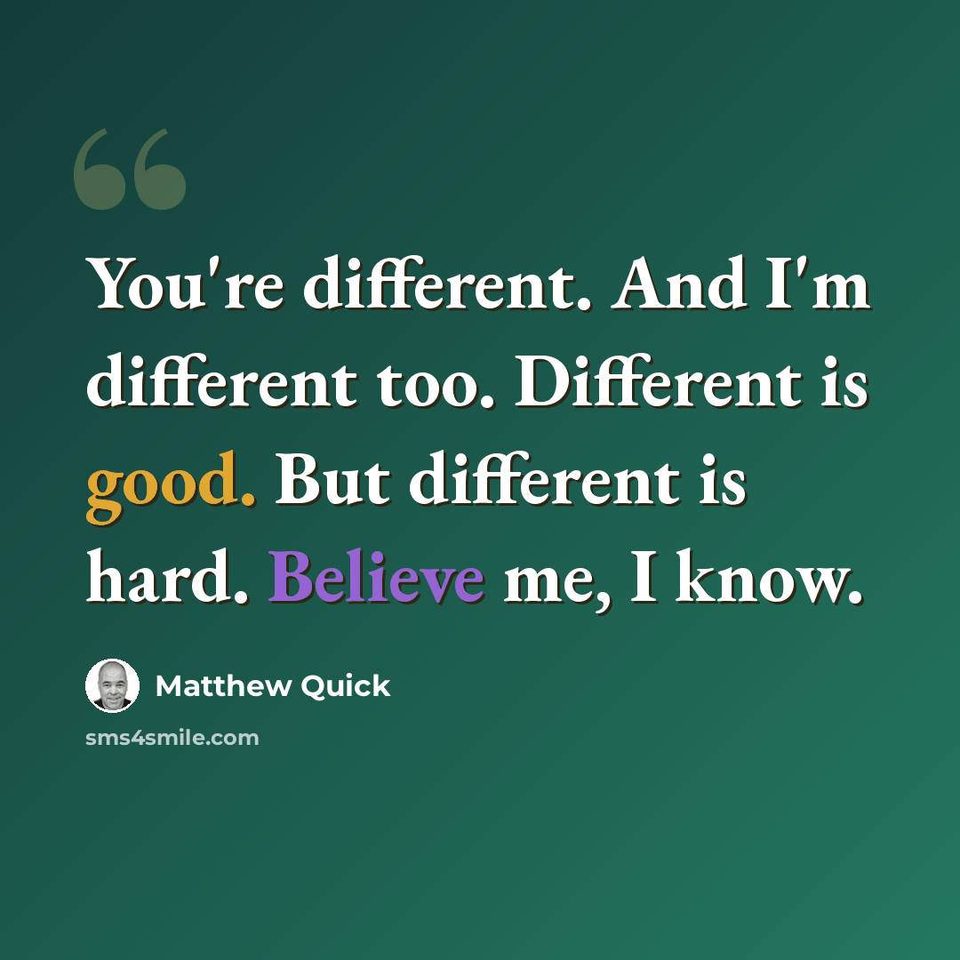 “You're different. And I'm different too. Different is good. But different is hard. Believe me, I know.” quote by Matthew Quick
