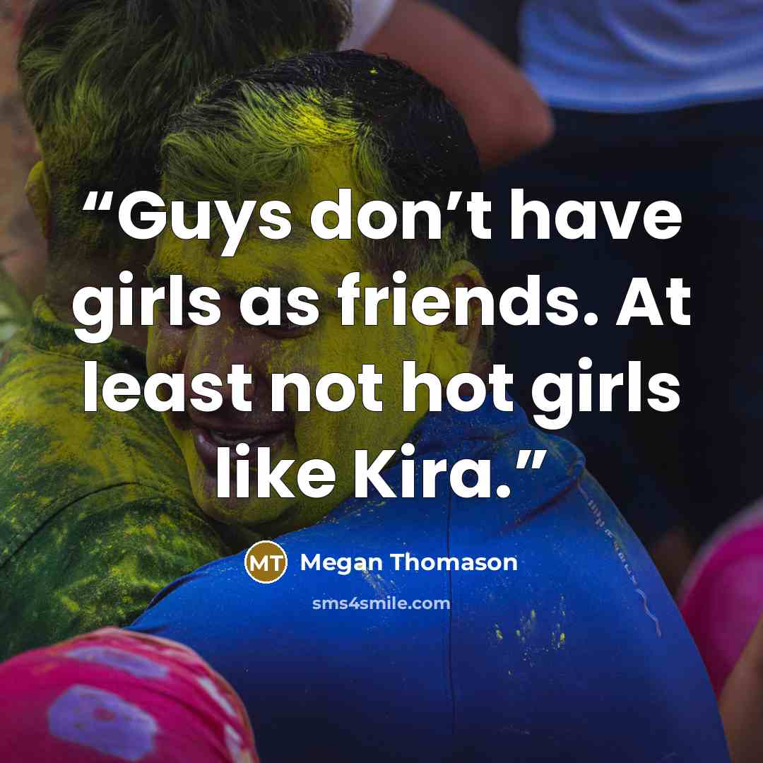“Guys don’t have girls as friends. At least not hot girls like Kira.” quote by Megan Thomason