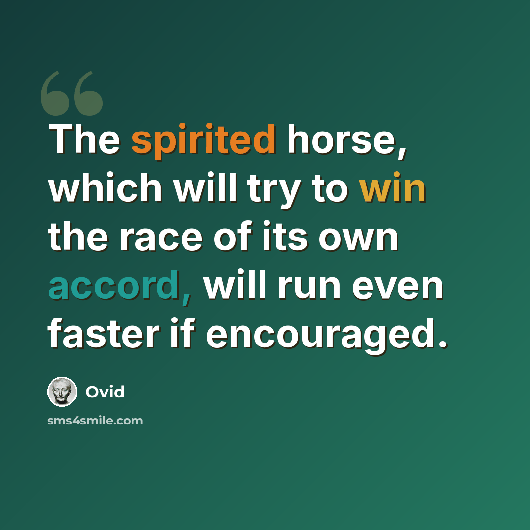 “The spirited horse, which will try to win the race of its own accord, will run even faster if encouraged.” quote by Ovid