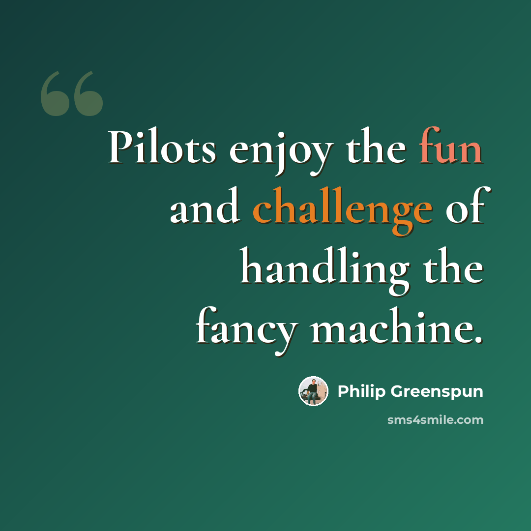 “Pilots enjoy the fun and challenge of handling the fancy machine.” quote by Philip Greenspun