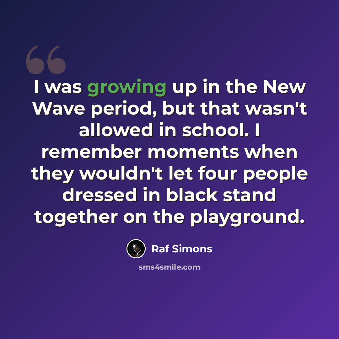 “I was growing up in the New Wave period, but that wasn't allowed in school. I remember moments when they wouldn't let four people dressed in black stand together on the playground.” quote by Raf Simons