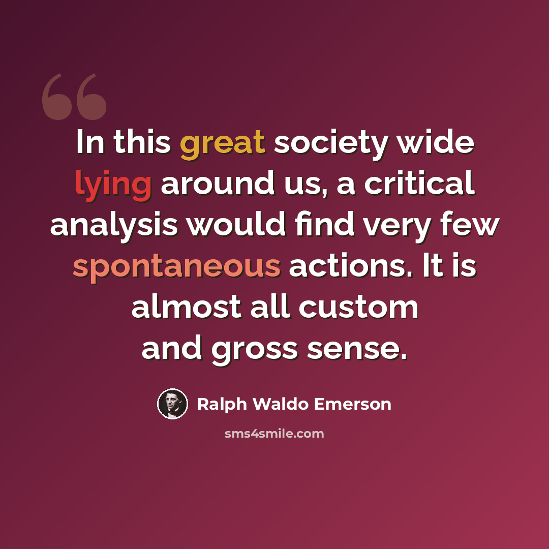 “In this great society wide lying around us, a critical analysis would find very few spontaneous actions. It is almost all custom and gross sense.” quote by Ralph Waldo Emerson