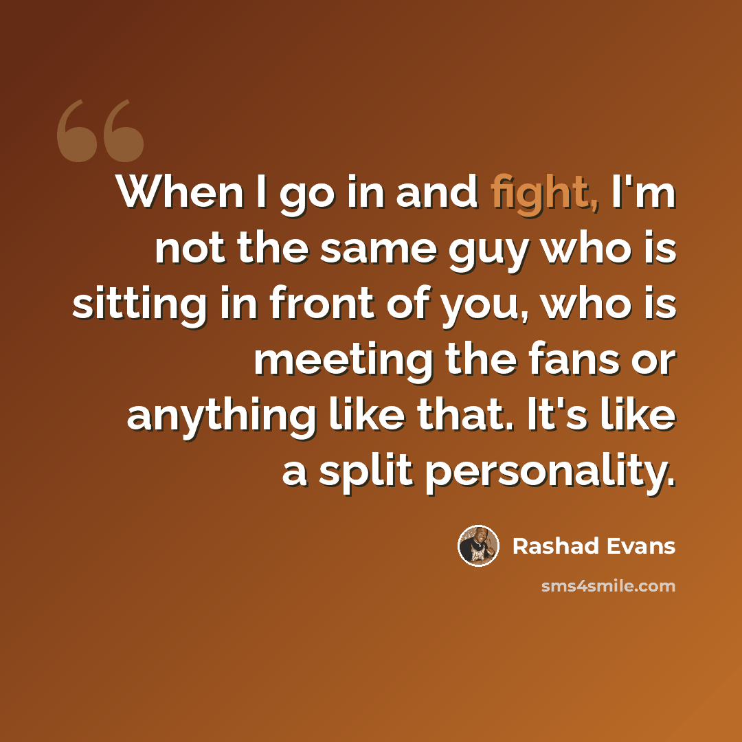 “When I go in and fight, I'm not the same guy who is sitting in front of you, who is meeting the fans or anything like that. It's like a split personality.” quote by Rashad Evans