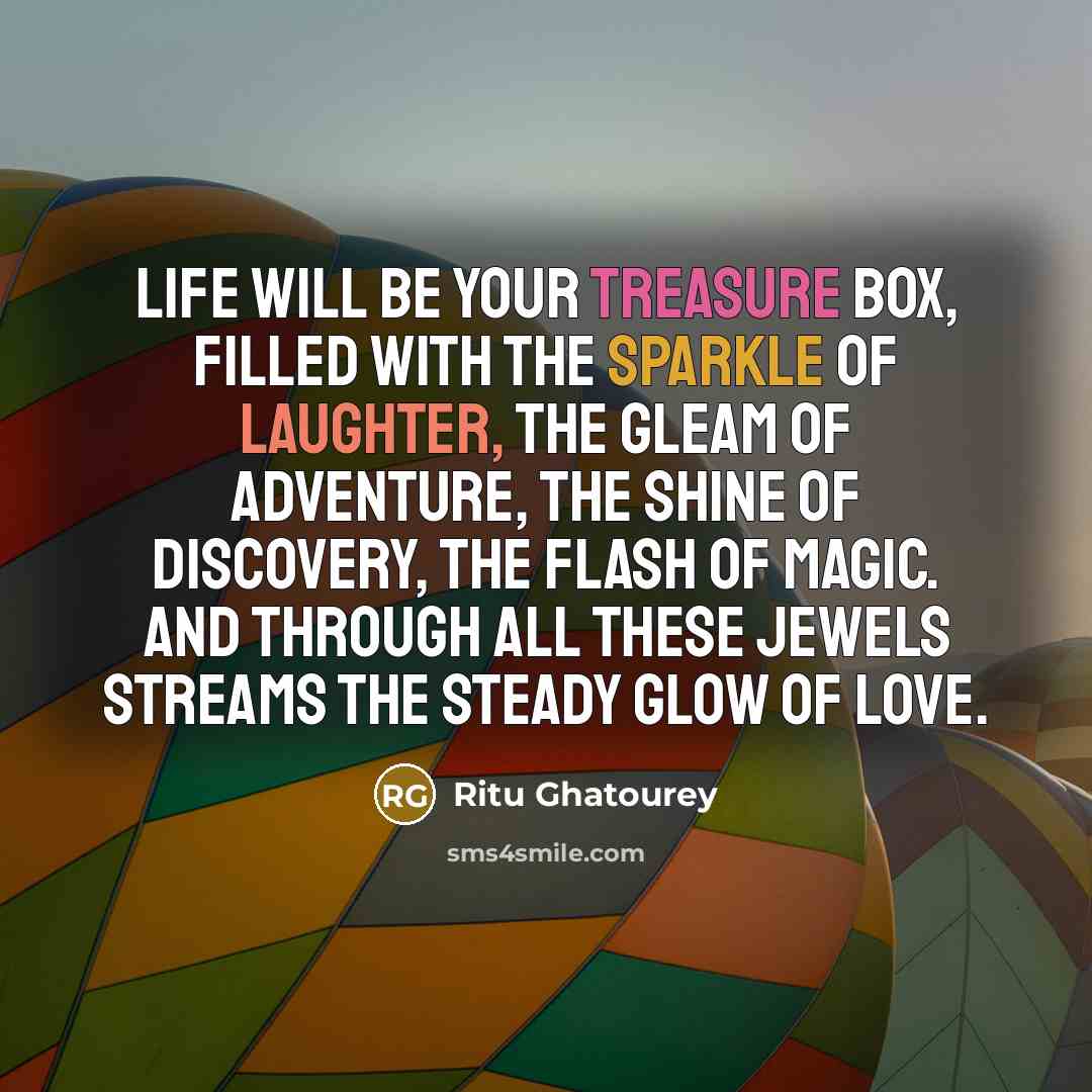 “Life will be your treasure box, filled with the sparkle of laughter, the gleam of adventure, the shine of discovery, the flash of magic. And through all these jewels streams the steady glow of love.” quote by Ritu Ghatourey