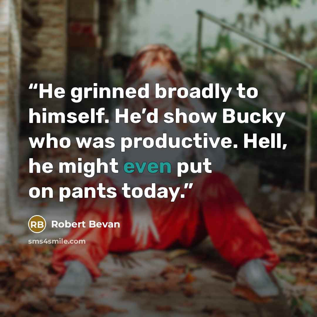 “He grinned broadly to himself. He’d show Bucky who was productive. Hell, he might even put on pants today.” quote by Robert Bevan