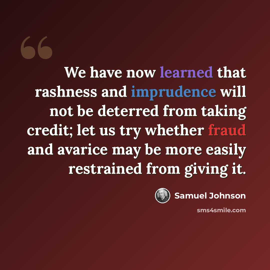 “We have now learned that rashness and imprudence will not be deterred from taking credit; let us try whether fraud and avarice may be more easily restrained from giving it.” quote by Samuel Johnson