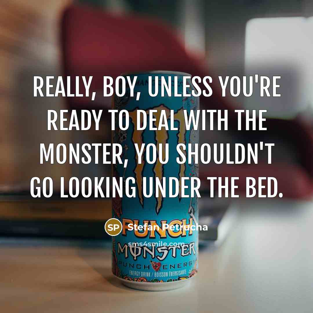 “Really, boy, unless you're ready to deal with the monster, you shouldn't go looking under the bed.” quote by Stefan Petrucha