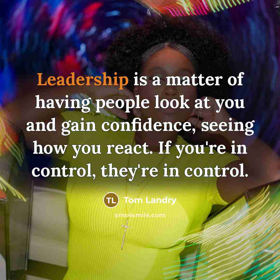 “Leadership is a matter of having people look at you and gain confidence, seeing how you react. If you're in control, they're in control.” quote by Tom Landry
