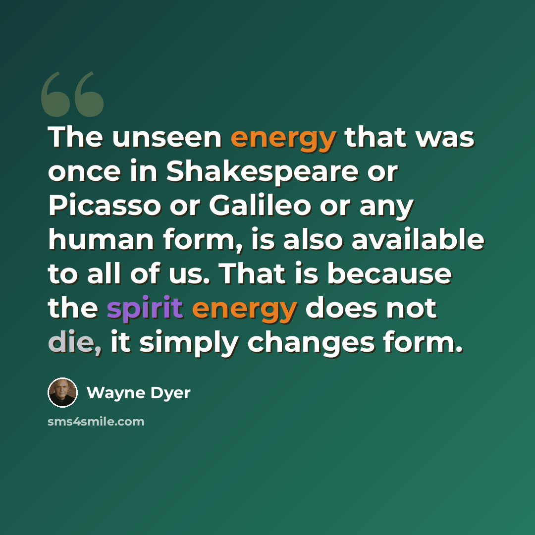 “The unseen energy that was once in Shakespeare or Picasso or Galileo or any human form, is also available to all of us. That is because the spirit energy does not die, it simply changes form.” quote by Wayne Dyer