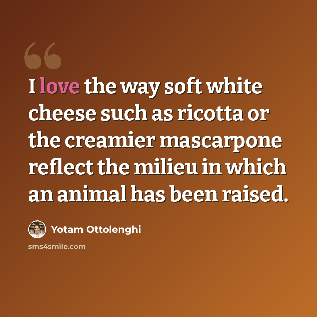 “I love the way soft white cheese such as ricotta or the creamier mascarpone reflect the milieu in which an animal has been raised.” quote by Yotam Ottolenghi