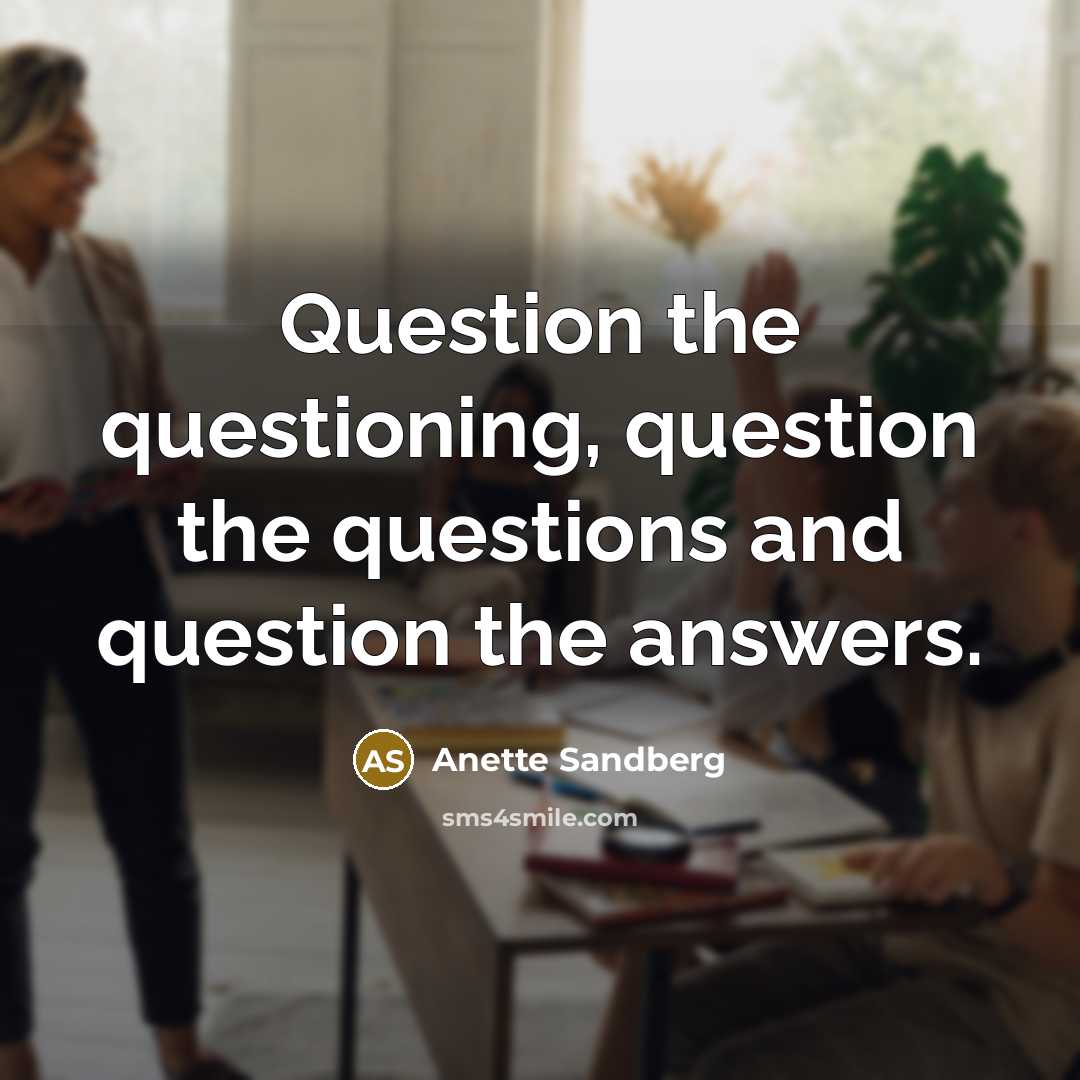 “Question the questioning, question the questions and question the answers.” quote by Anette Sandberg