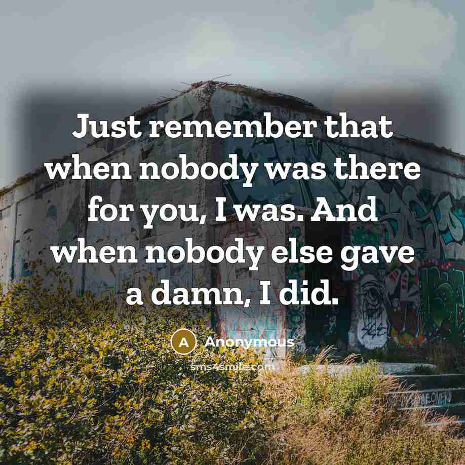 “Just remember that when nobody was there for you, I was. And when nobody else gave a damn, I did.” quote by Anonymous