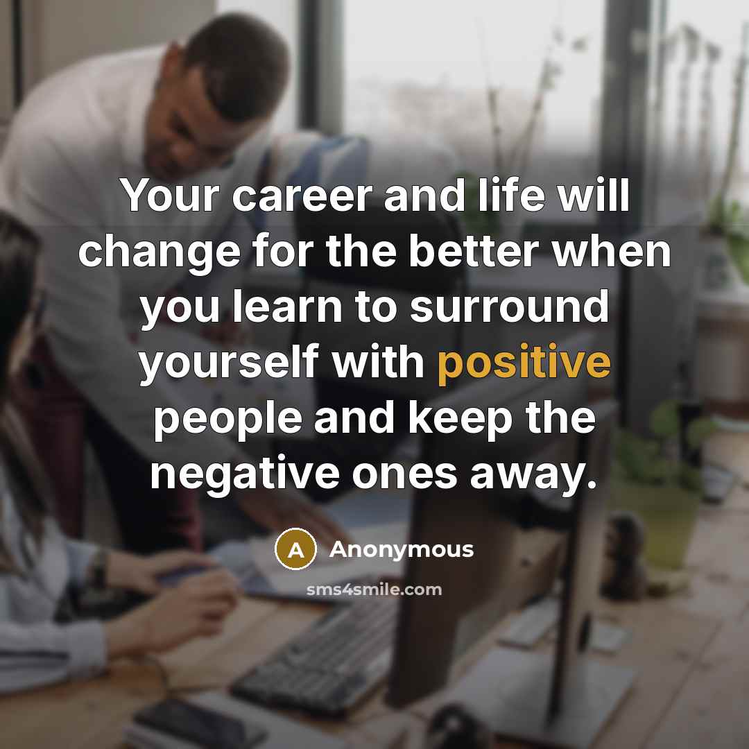 “Your career and life will change for the better when you learn to surround yourself with positive people and keep the negative ones away.” quote by Anonymous
