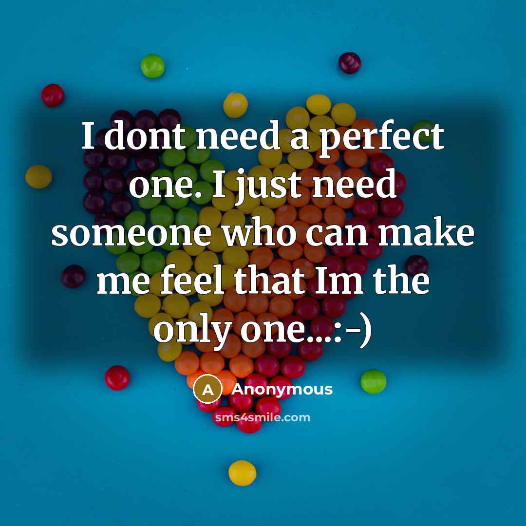 “I dont need a perfect one. I just need someone who can make me feel that Im the only one...:-)” quote by Anonymous