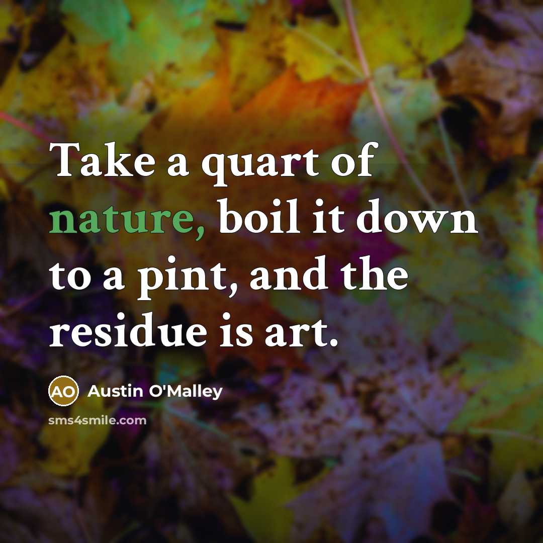 “Take a quart of nature, boil it down to a pint, and the residue is art.” quote by Austin O'Malley