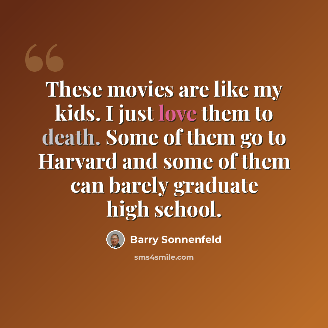 “These movies are like my kids. I just love them to death. Some of them go to Harvard and some of them can barely graduate high school.” quote by Barry Sonnenfeld