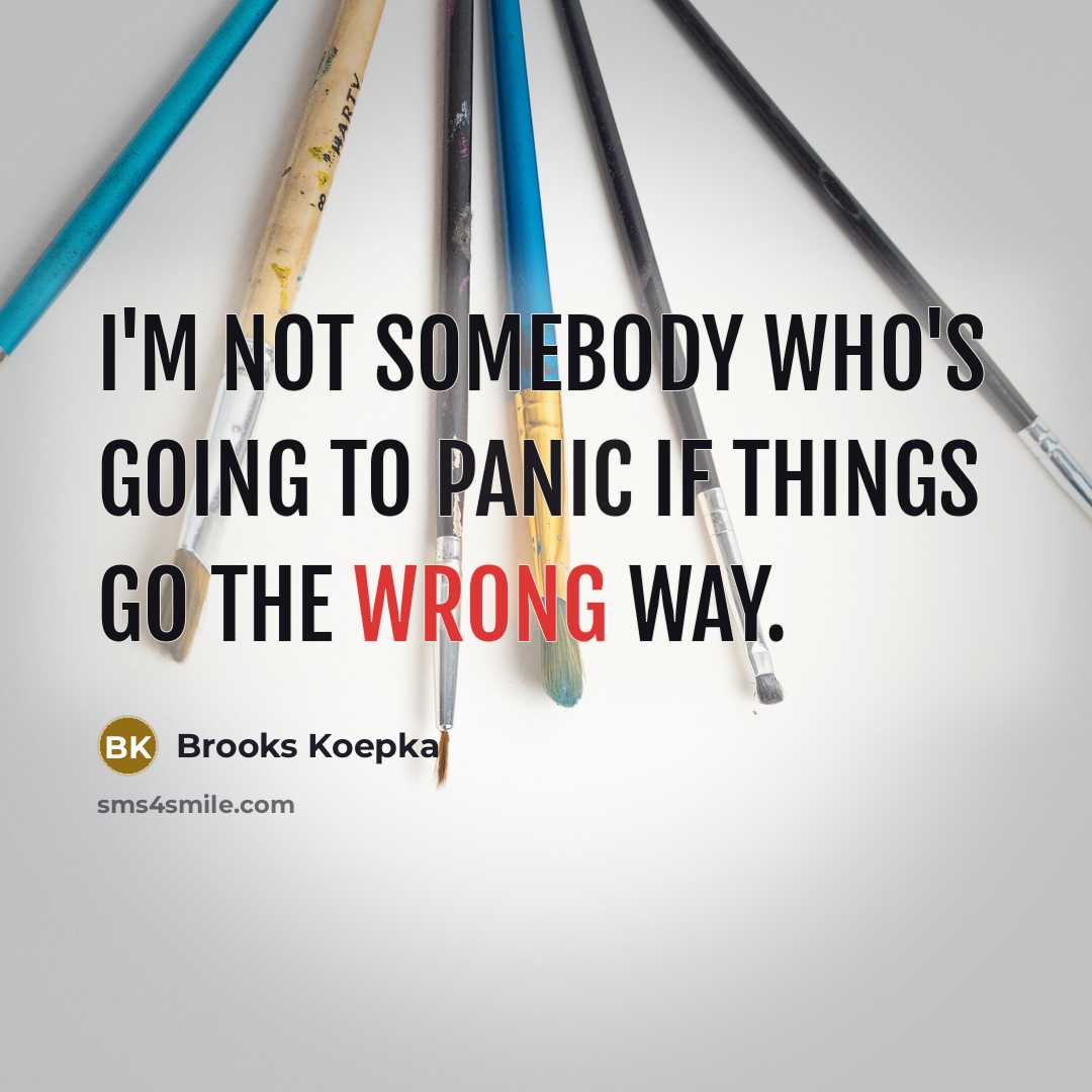 “I'm not somebody who's going to panic if things go the wrong way.” quote by Brooks Koepka