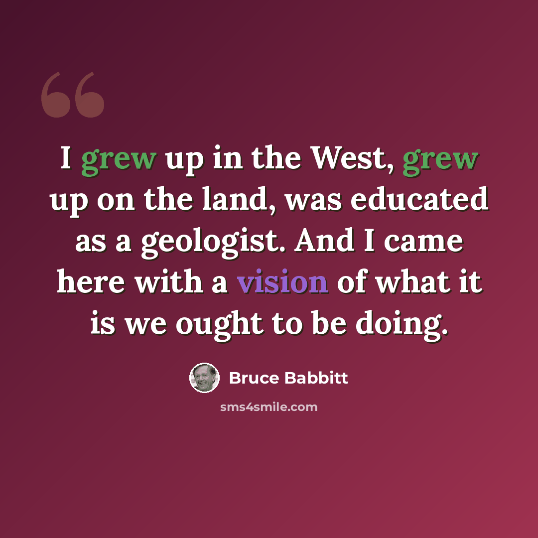 “I grew up in the West, grew up on the land, was educated as a geologist. And I came here with a vision of what it is we ought to be doing.” quote by Bruce Babbitt