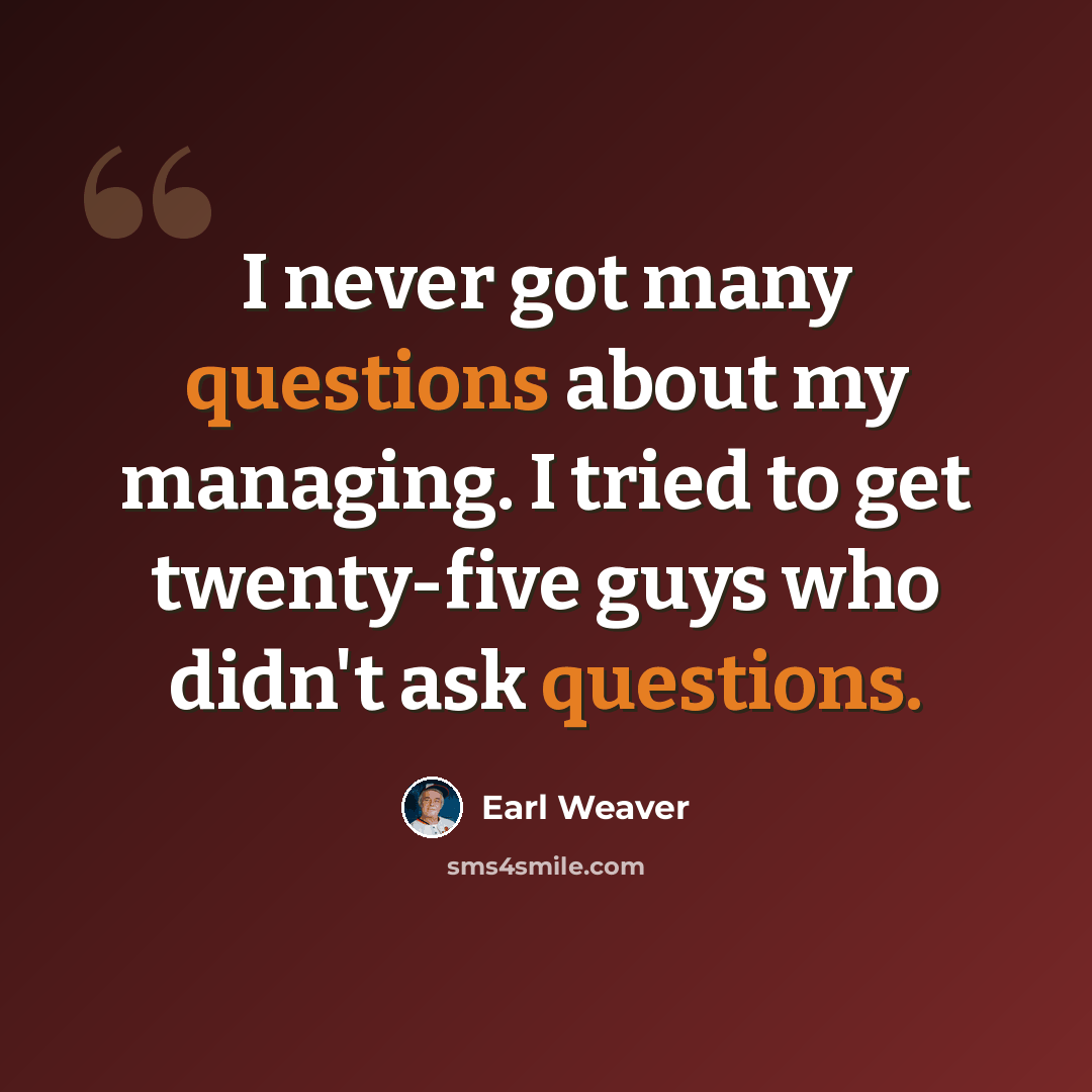 “I never got many questions about my managing. I tried to get twenty-five guys who didn't ask questions.” quote by Earl Weaver