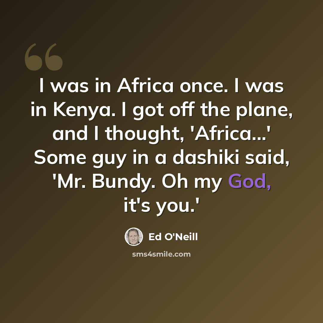 “I was in Africa once. I was in Kenya. I got off the plane, and I thought, 'Africa...' Some guy in a dashiki said, 'Mr. Bundy. Oh my God, it's you.'” quote by Ed O'Neill