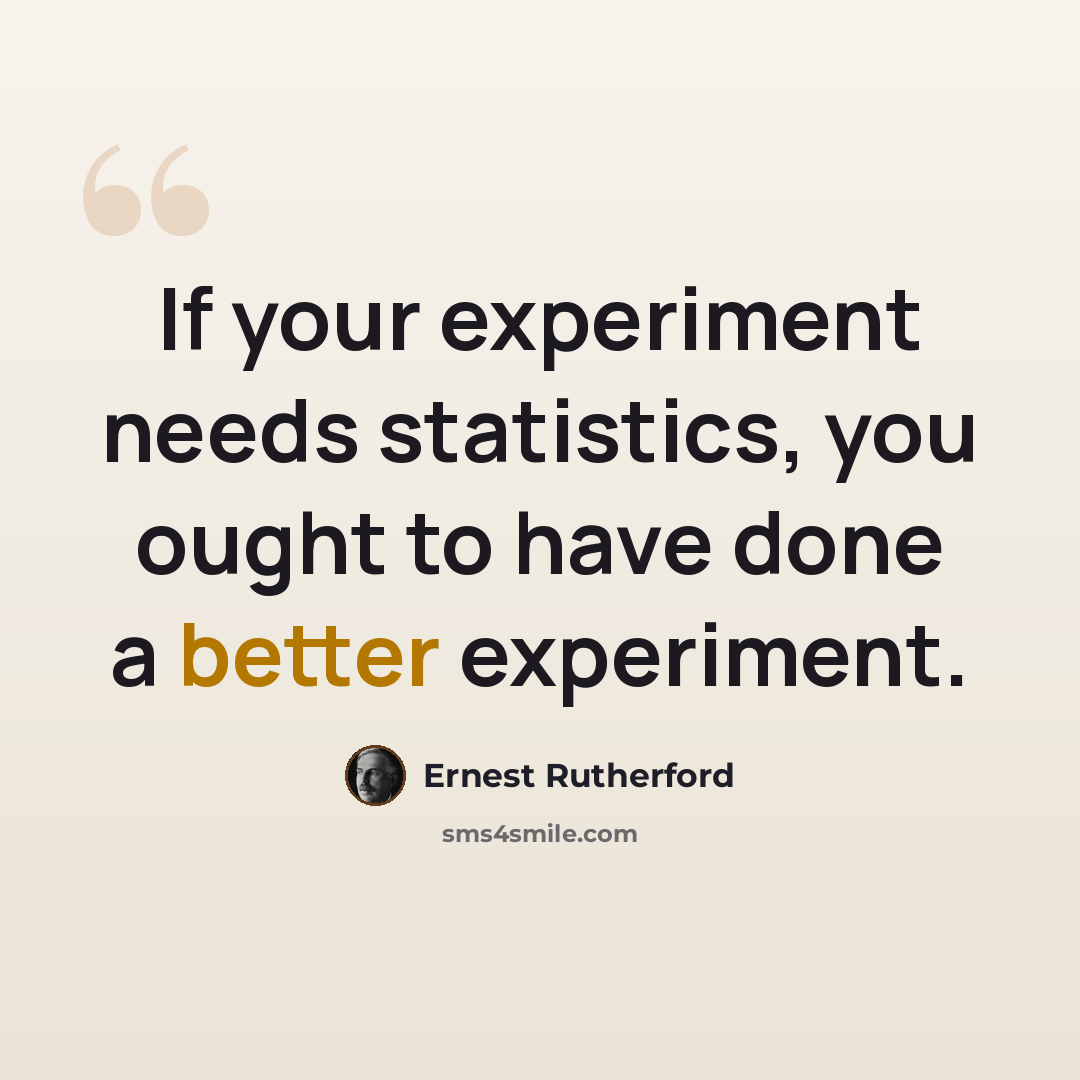 “If your experiment needs statistics, you ought to have done a better experiment.” quote by Ernest Rutherford
