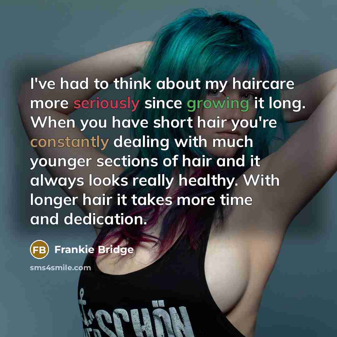 “I've had to think about my haircare more seriously since growing it long. When you have short hair you're constantly dealing with much younger sections of hair and it always looks really healthy. With longer hair it takes more time and dedication.” quote by Frankie Bridge