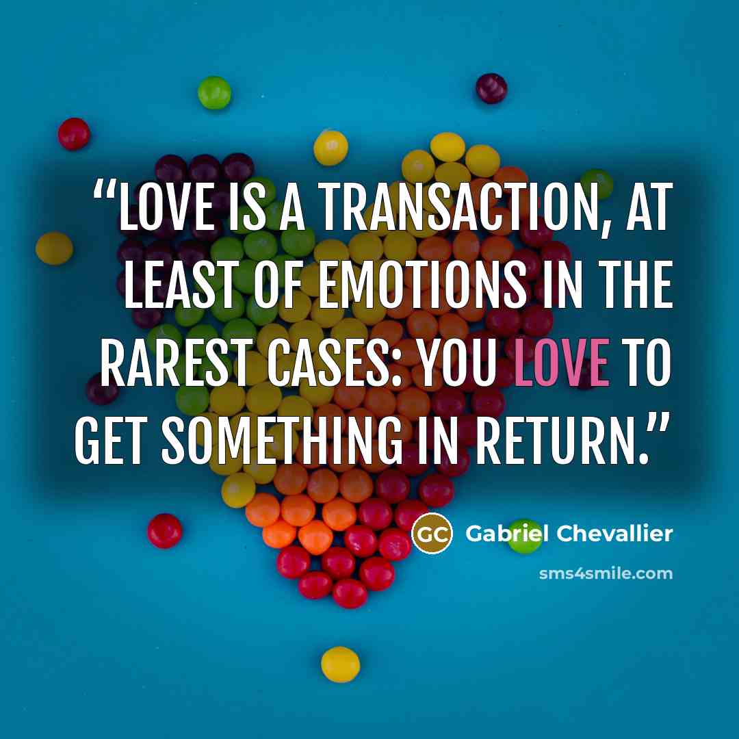 “Love is a transaction, at least of emotions in the rarest cases: you love to get something in return.” quote by Gabriel Chevallier