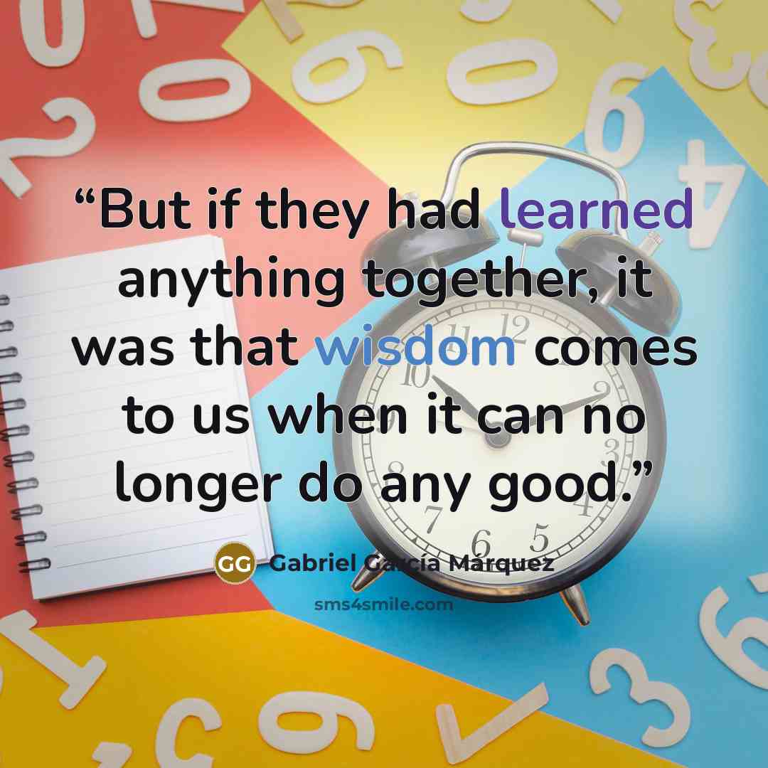 “But if they had learned anything together, it was that wisdom comes to us when it can no longer do any good.” quote by Gabriel García Márquez