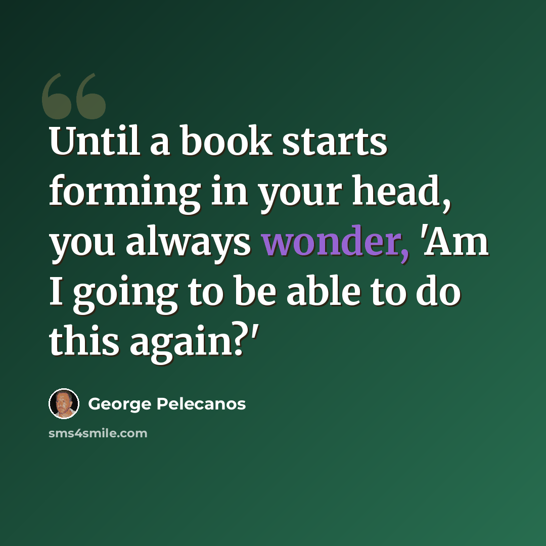 “Until a book starts forming in your head, you always wonder, 'Am I going to be able to do this again?'” quote by George Pelecanos