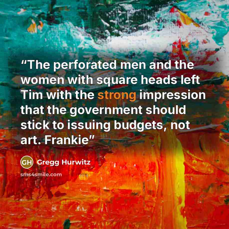 “The perforated men and the women with square heads left Tim with the strong impression that the government should stick to issuing budgets, not art. Frankie” quote by Gregg Hurwitz