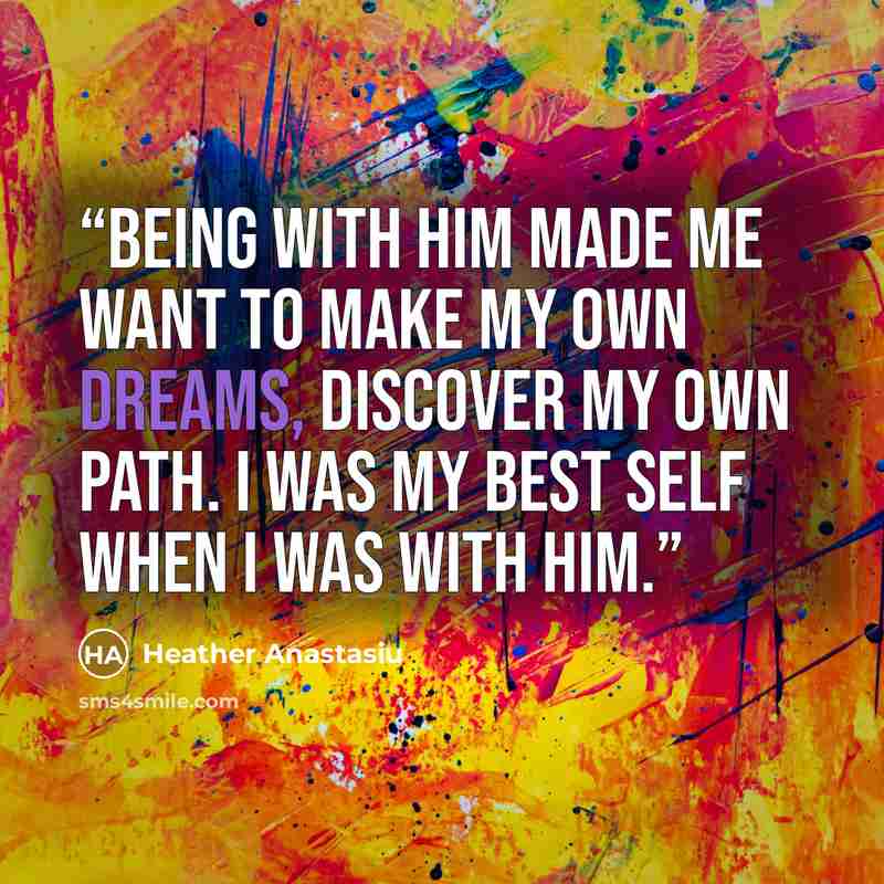 “Being with him made me want to make my own dreams, discover my own path. I was my best self when I was with him.” quote by Heather Anastasiu