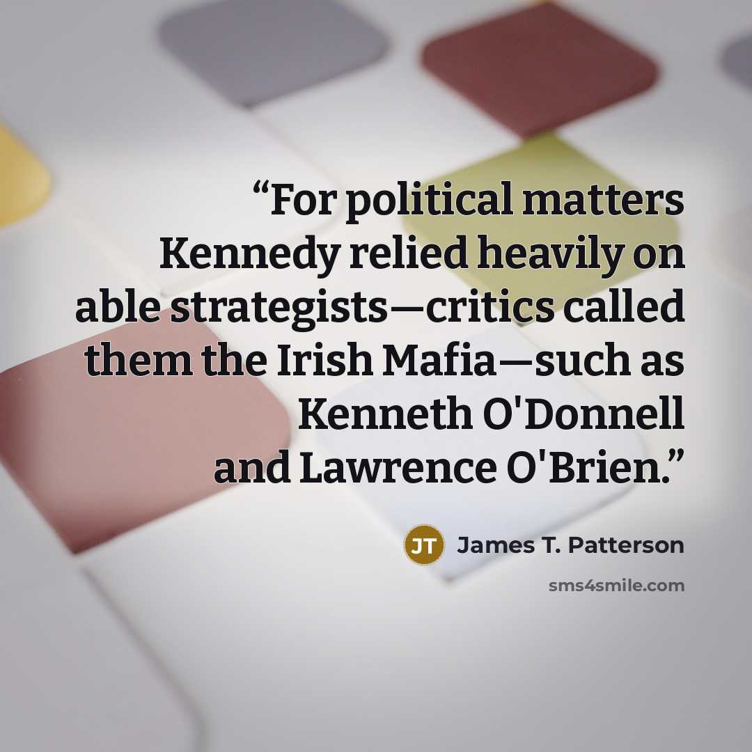 “For political matters Kennedy relied heavily on able strategists—critics called them the Irish Mafia—such as Kenneth O'Donnell and Lawrence O'Brien.” quote by James T. Patterson