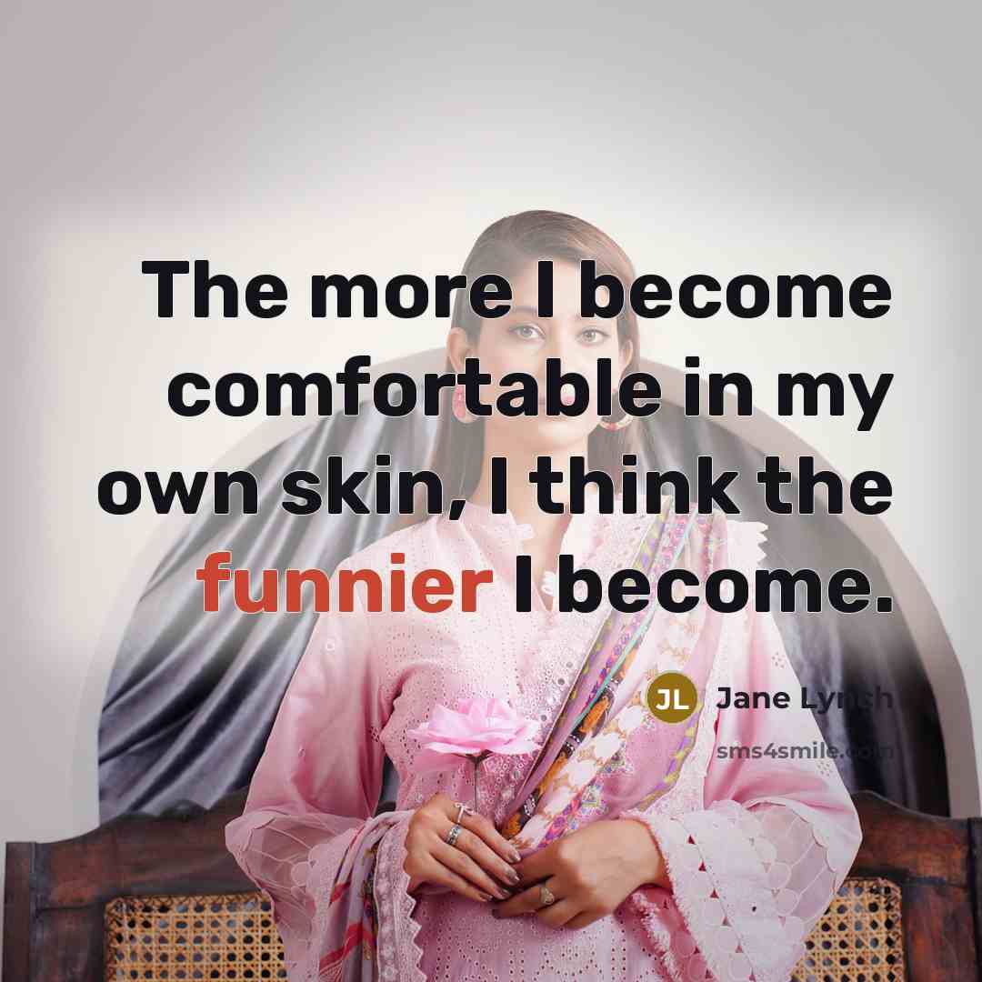 “The more I become comfortable in my own skin, I think the funnier I become.” quote by Jane Lynch