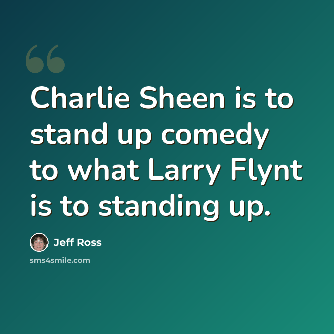 “Charlie Sheen is to stand up comedy to what Larry Flynt is to standing up.” quote by Jeff Ross