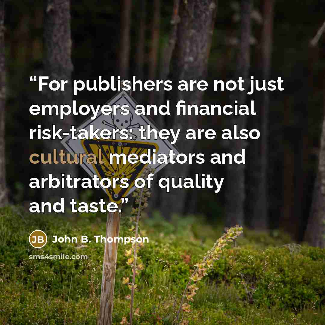 “For publishers are not just employers and financial risk-takers: they are also cultural mediators and arbitrators of quality and taste.” quote by John B. Thompson