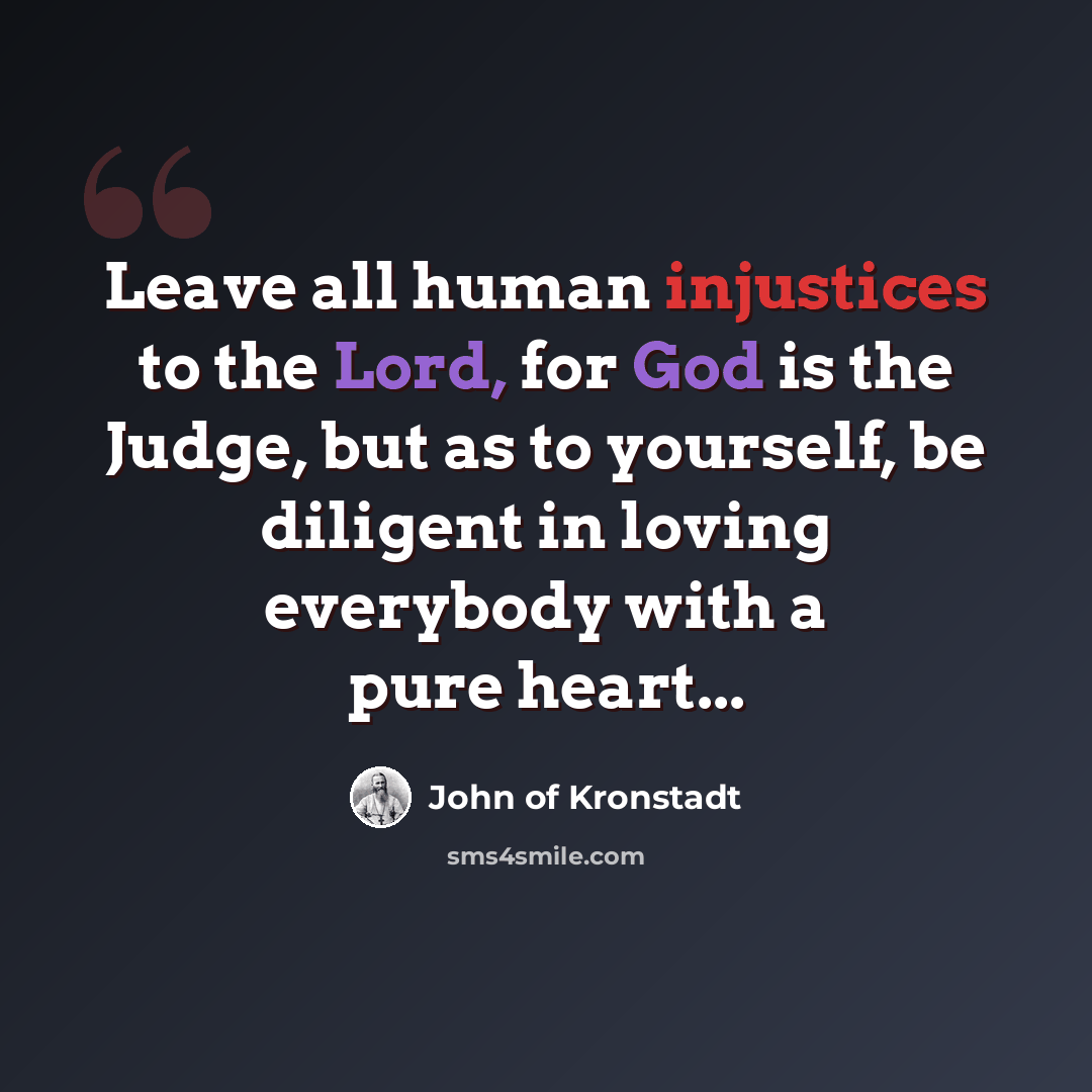 “Leave all human injustices to the Lord, for God is the Judge, but as to yourself, be diligent in loving everybody with a pure heart...” quote by John of Kronstadt