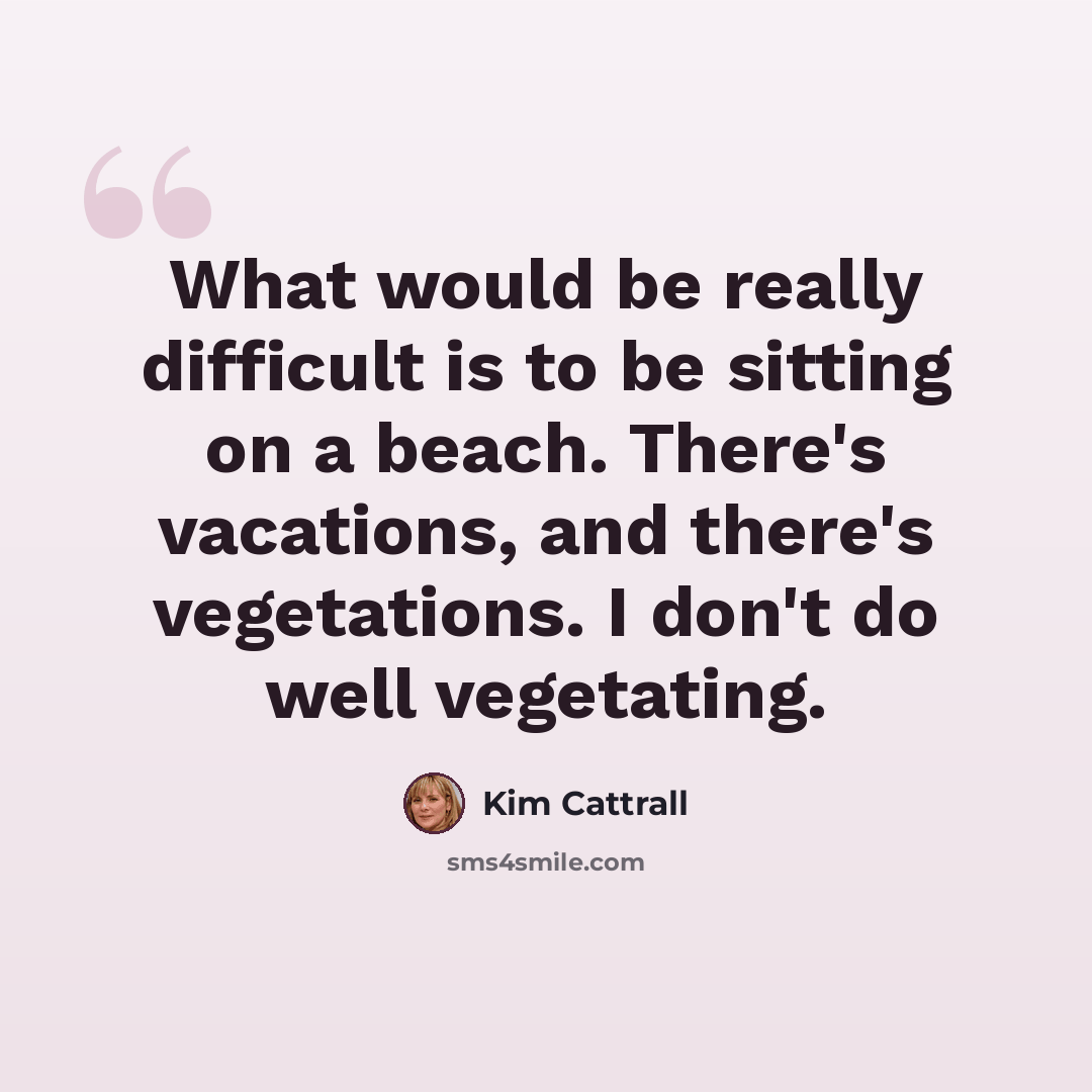 “What would be really difficult is to be sitting on a beach. There's vacations, and there's vegetations. I don't do well vegetating.” quote by Kim Cattrall