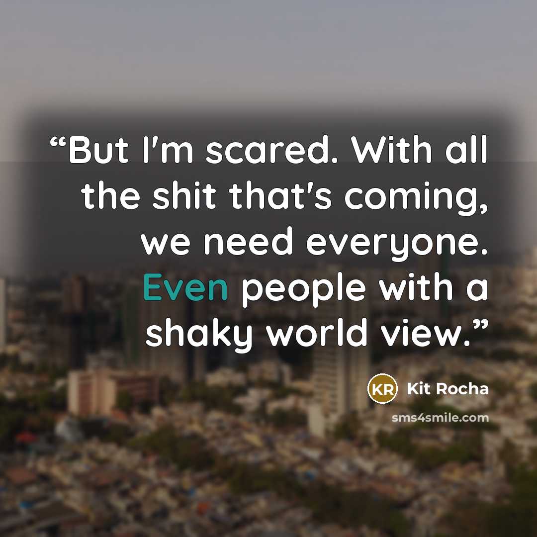 “But I'm scared. With all the shit that's coming, we need everyone. Even people with a shaky world view.” quote by Kit Rocha