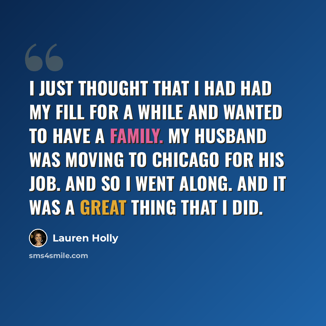 “I just thought that I had had my fill for a while and wanted to have a family. My husband was moving to Chicago for his job. And so I went along. And it was a great thing that I did.” quote by Lauren Holly