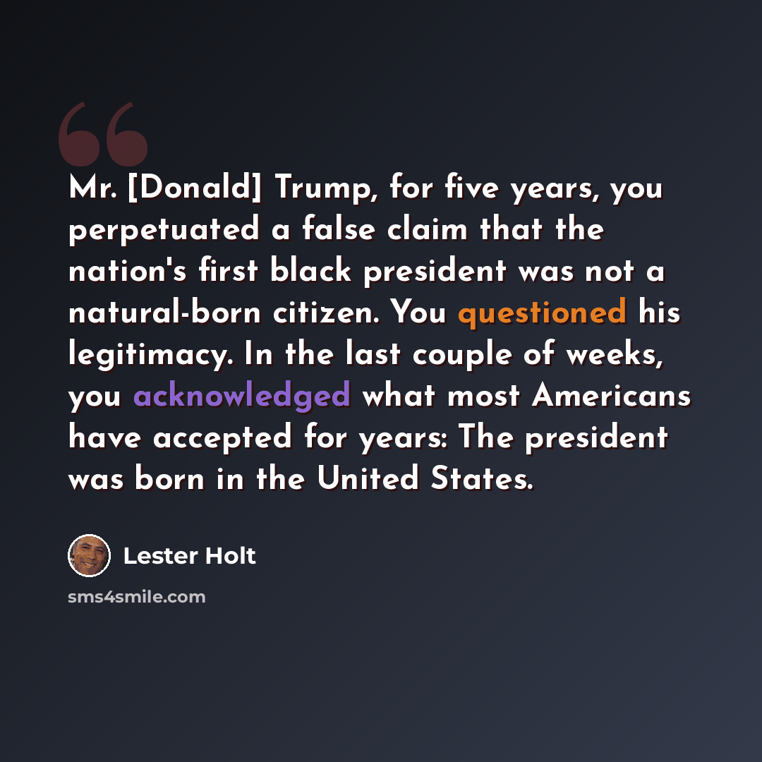 “Mr. [Donald] Trump, for five years, you perpetuated a false claim that the nation's first black president was not a natural-born citizen. You questioned his legitimacy. In the last couple of weeks, you acknowledged what most Americans have accepted for years: The president was born in the United…” quote by Lester Holt