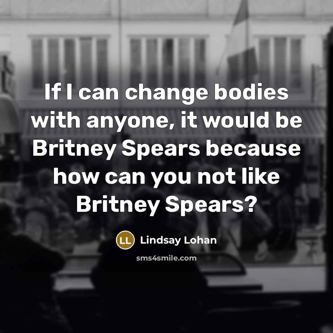 “If I can change bodies with anyone, it would be Britney Spears because how can you not like Britney Spears?” quote by Lindsay Lohan