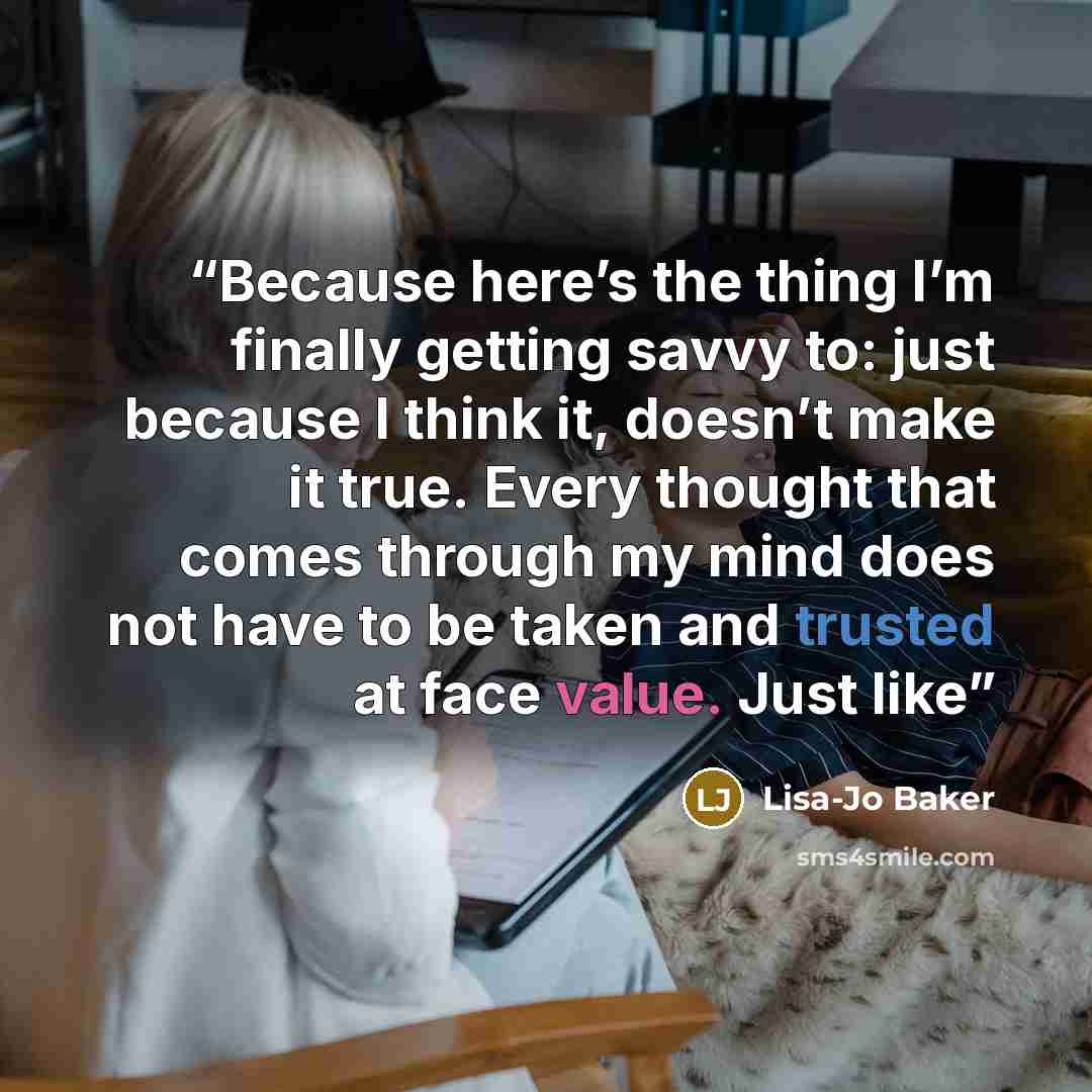 “Because here’s the thing I’m finally getting savvy to: just because I think it, doesn’t make it true. Every thought that comes through my mind does not have to be taken and trusted at face value. Just like” quote by Lisa-Jo Baker