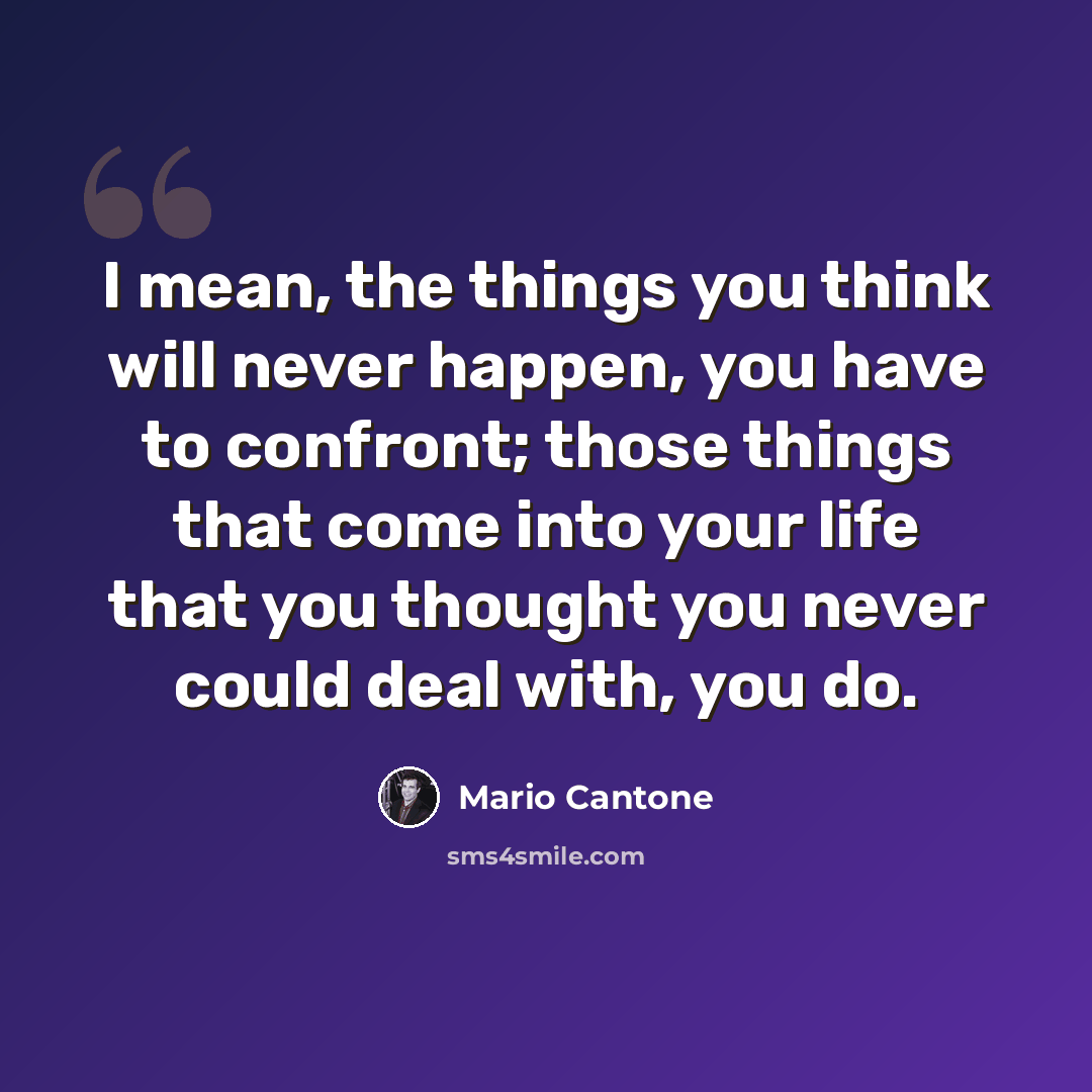 “I mean, the things you think will never happen, you have to confront; those things that come into your life that you thought you never could deal with, you do.” quote by Mario Cantone