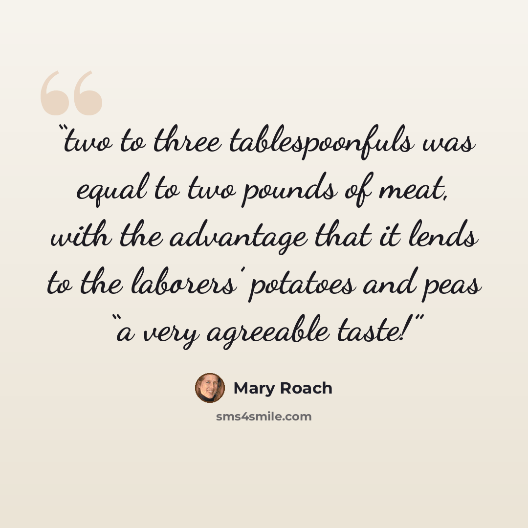 “two to three tablespoonfuls was equal to two pounds of meat, with the advantage that it lends to the laborers’ potatoes and peas “a very agreeable taste!” quote by Mary Roach